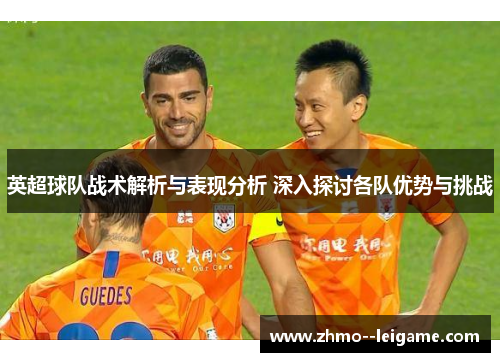 英超球队战术解析与表现分析 深入探讨各队优势与挑战 英超球队战术解析与表现分析 深入探讨各队优势与挑战