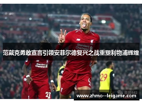 范戴克勇敢宣言引领安菲尔德复兴之战重塑利物浦辉煌 范戴克勇敢宣言引领安菲尔德复兴之战重塑利物浦辉煌
