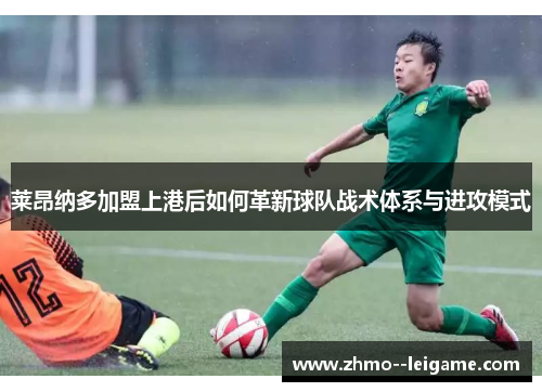莱昂纳多加盟上港后如何革新球队战术体系与进攻模式 莱昂纳多加盟上港后如何革新球队战术体系与进攻模式