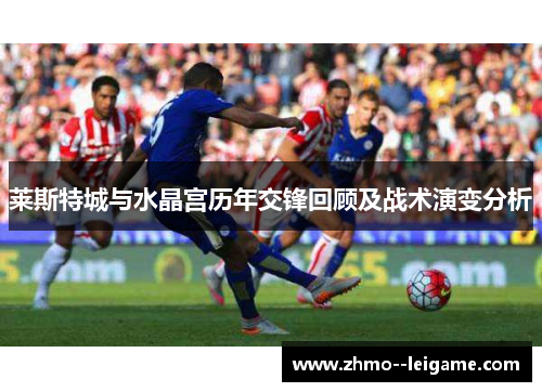 莱斯特城与水晶宫历年交锋回顾及战术演变分析 莱斯特城与水晶宫历年交锋回顾及战术演变分析