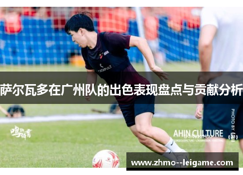 萨尔瓦多在广州队的出色表现盘点与贡献分析 萨尔瓦多在广州队的出色表现盘点与贡献分析