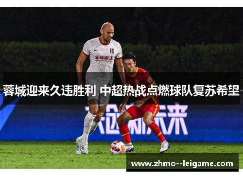 蓉城迎来久违胜利 中超热战点燃球队复苏希望 蓉城迎来久违胜利 中超热战点燃球队复苏希望