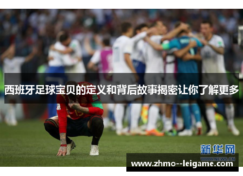 西班牙足球宝贝的定义和背后故事揭密让你了解更多 西班牙足球宝贝的定义和背后故事揭密让你了解更多