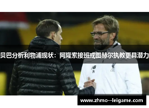 贝巴分析利物浦现状:阿隆索接班或图赫尔执教更具潜力 贝巴分析利物浦现状:阿隆索接班或图赫尔执教更具潜力
