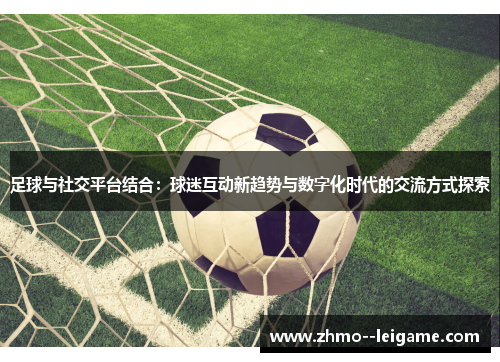 足球与社交平台结合:球迷互动新趋势与数字化时代的交流方式探索 足球与社交平台结合:球迷互动新趋势与数字化时代的交流方式探索