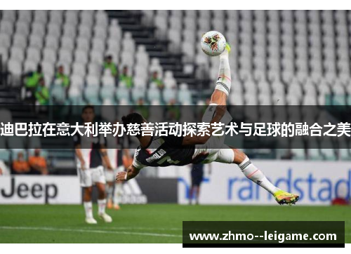 迪巴拉在意大利举办慈善活动探索艺术与足球的融合之美 迪巴拉在意大利举办慈善活动探索艺术与足球的融合之美