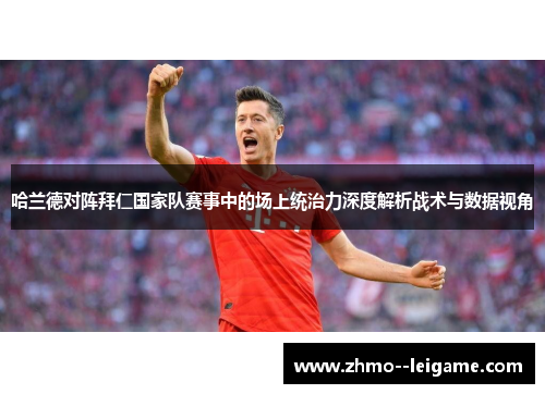 哈兰德对阵拜仁国家队赛事中的场上统治力深度解析战术与数据视角 哈兰德对阵拜仁国家队赛事中的场上统治力深度解析战术与数据视角
