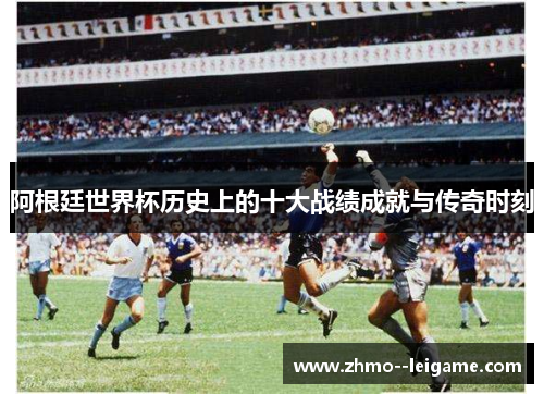 阿根廷世界杯历史上的十大战绩成就与传奇时刻