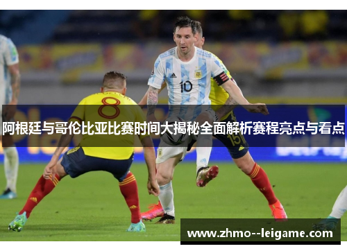 阿根廷与哥伦比亚比赛时间大揭秘全面解析赛程亮点与看点
