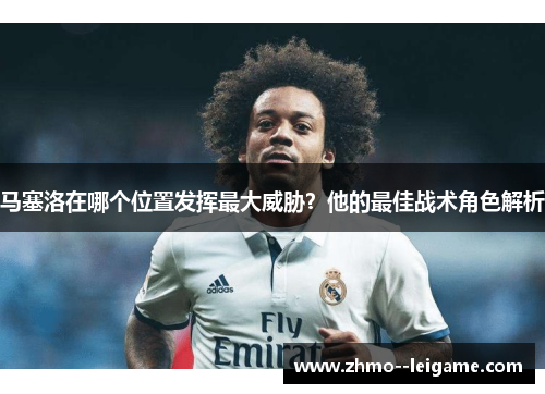 马塞洛在哪个位置发挥最大威胁?他的最佳战术角色解析 马塞洛在哪个位置发挥最大威胁?他的最佳战术角色解析