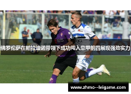 佛罗伦萨在帕拉迪诺带领下成功闯入意甲前四展现强劲实力 佛罗伦萨在帕拉迪诺带领下成功闯入意甲前四展现强劲实力