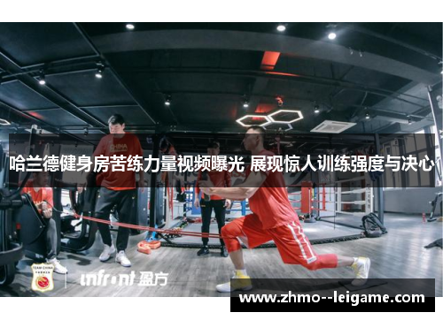 哈兰德健身房苦练力量视频曝光 展现惊人训练强度与决心