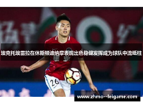 埃克托埃雷拉在休斯顿迪纳摩表现出色稳健发挥成为球队中流砥柱 埃克托埃雷拉在休斯顿迪纳摩表现出色稳健发挥成为球队中流砥柱