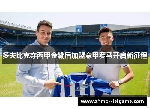多夫比克夺西甲金靴后加盟意甲罗马开启新征程 多夫比克夺西甲金靴后加盟意甲罗马开启新征程