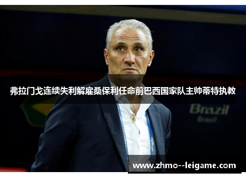 弗拉门戈连续失利解雇桑保利任命前巴西国家队主帅蒂特执教 弗拉门戈连续失利解雇桑保利任命前巴西国家队主帅蒂特执教