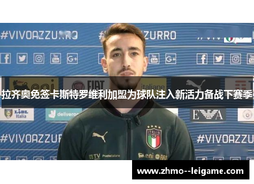 拉齐奥免签卡斯特罗维利加盟为球队注入新活力备战下赛季 拉齐奥免签卡斯特罗维利加盟为球队注入新活力备战下赛季