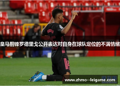 皇马前锋罗德里戈公开表达对自身在球队定位的不满情绪